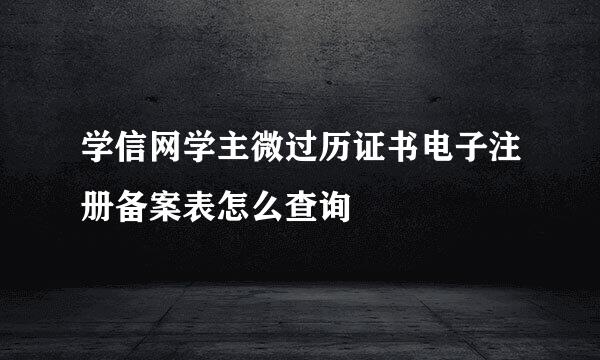 学信网学主微过历证书电子注册备案表怎么查询