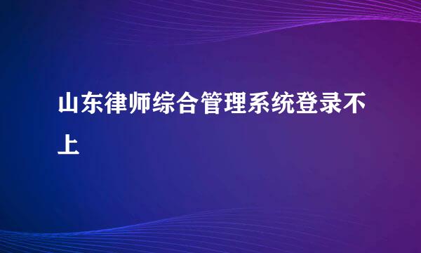 山东律师综合管理系统登录不上