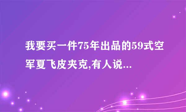 我要买一件75年出品的59式空军夏飞皮夹克,有人说是鹿皮的,也有人说是羊皮的,请哪位专家可以解答?