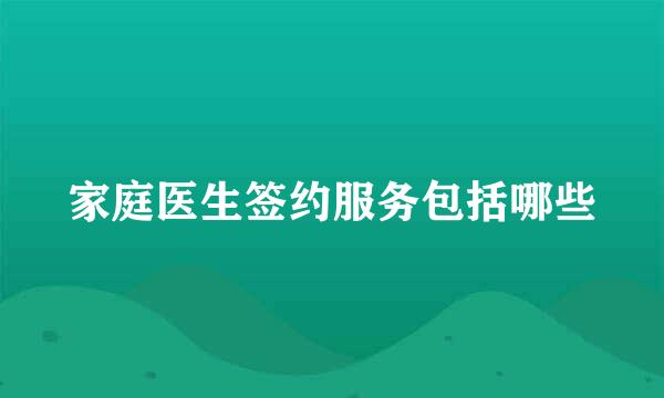 家庭医生签约服务包括哪些