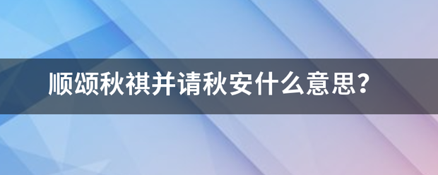 顺颂秋祺并请秋安什么意思？