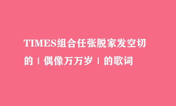 TIMES组合任张脱家发空切的｜偶像万万岁｜的歌词