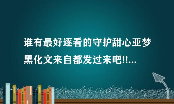 谁有最好逐看的守护甜心亚梦黑化文来自都发过来吧!!!!!!! 顽张ってね