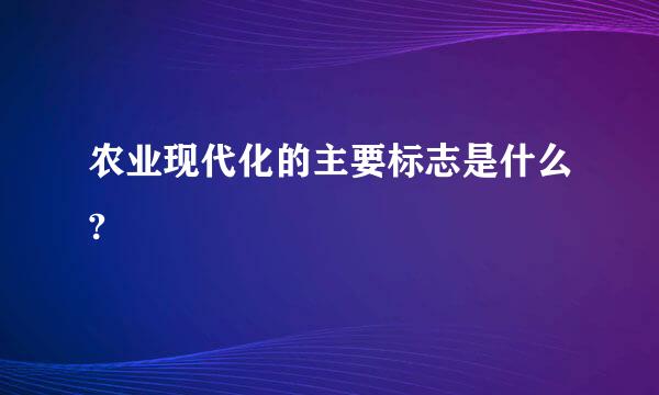 农业现代化的主要标志是什么?