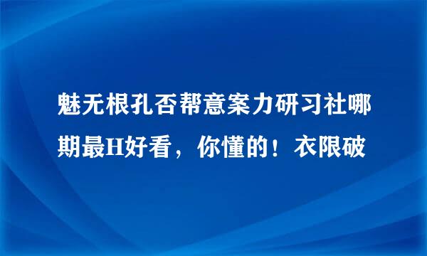 魅无根孔否帮意案力研习社哪期最H好看，你懂的！衣限破