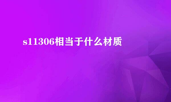 s11306相当于什么材质