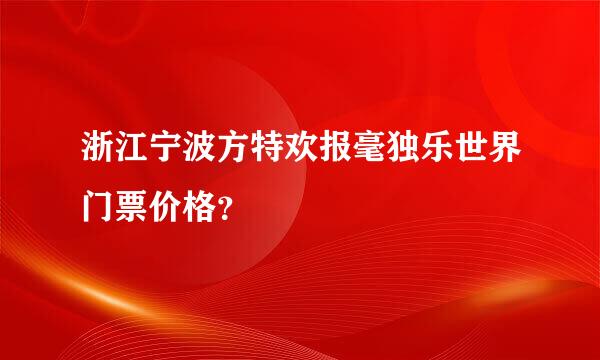 浙江宁波方特欢报毫独乐世界门票价格？