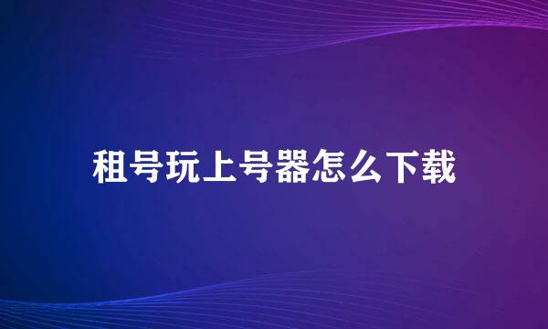 租号玩上号器怎么下载