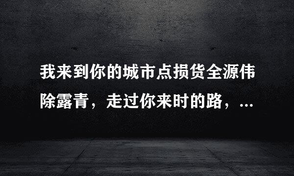 我来到你的城市点损货全源伟除露青，走过你来时的路，想象着没树同志里离我的日子，你是怎样的孤独。是陈奕迅的哪首歌