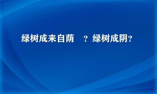 绿树成来自荫 ？绿树成阴？