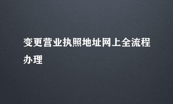 变更营业执照地址网上全流程办理