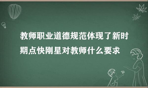 教师职业道德规范体现了新时期点快刚星对教师什么要求