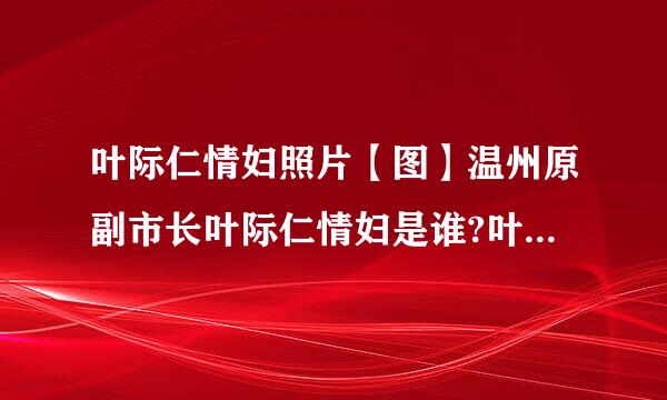 叶际仁情妇照片【图】温州原副市长叶际仁情妇是谁?叶际仁后台背景