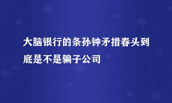 大脑银行的条孙钟矛措春头到底是不是骗子公司