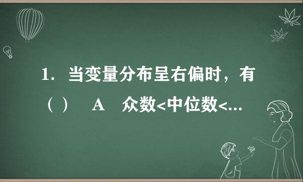 1．当变量分布呈右偏时，有（） A 众数<中位数<算术平均数 B 算术平均数<中位数<众数 C