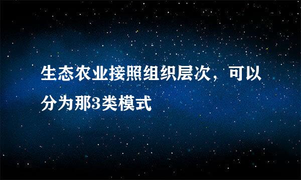 生态农业接照组织层次，可以分为那3类模式