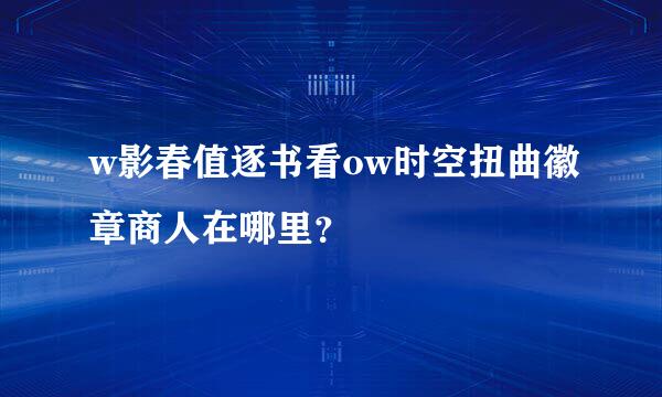 w影春值逐书看ow时空扭曲徽章商人在哪里？