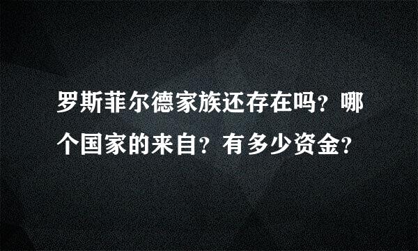 罗斯菲尔德家族还存在吗？哪个国家的来自？有多少资金？