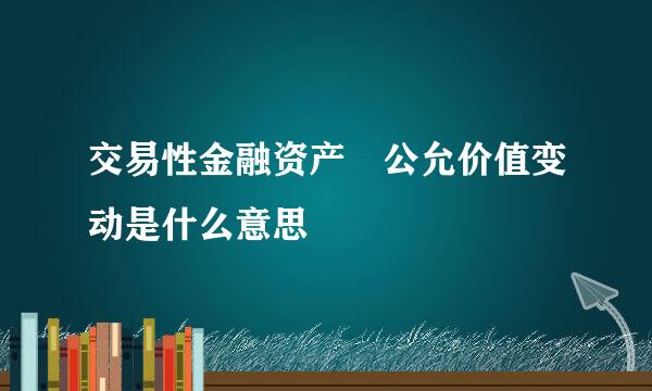 交易性金融资产 公允价值变动是什么意思