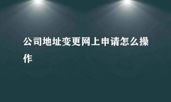 公司地址变更网上申请怎么操作