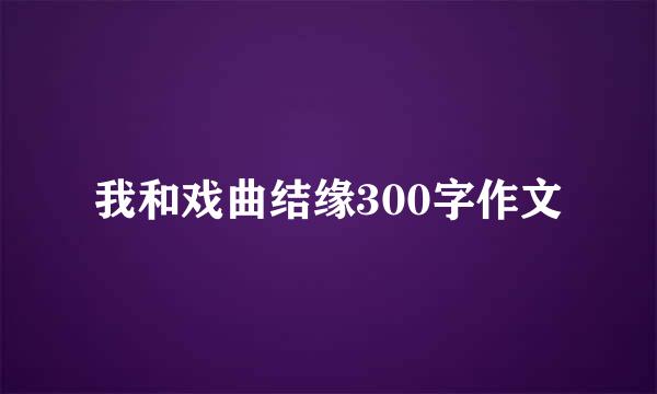 我和戏曲结缘300字作文