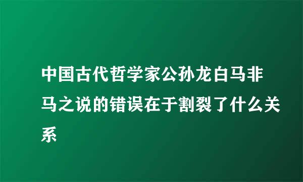 中国古代哲学家公孙龙白马非马之说的错误在于割裂了什么关系