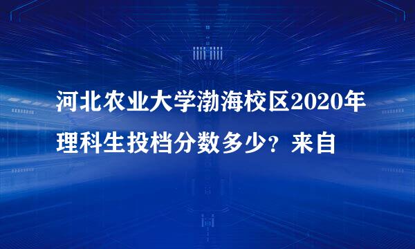 河北农业大学渤海校区2020年理科生投档分数多少？来自