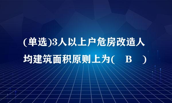 (单选)3人以上户危房改造人均建筑面积原则上为( B )