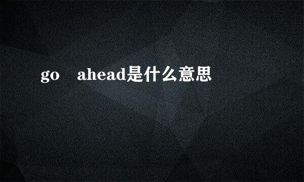 go ahead是什么意思