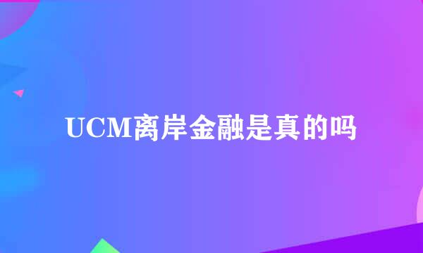 UCM离岸金融是真的吗