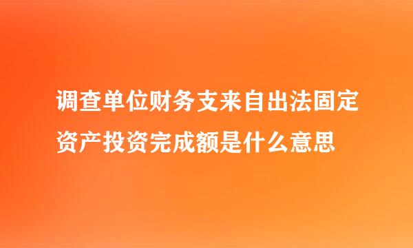 调查单位财务支来自出法固定资产投资完成额是什么意思