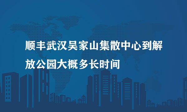 顺丰武汉吴家山集散中心到解放公园大概多长时间