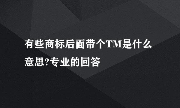 有些商标后面带个TM是什么意思?专业的回答