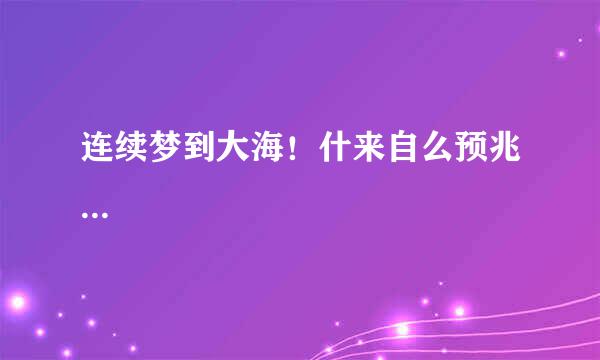 连续梦到大海！什来自么预兆...