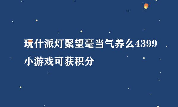 玩什派灯聚望毫当气养么4399小游戏可获积分