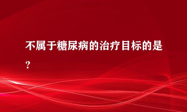 不属于糖尿病的治疗目标的是？