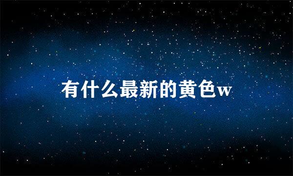 有什么最新的黄色w