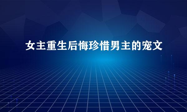 女主重生后悔珍惜男主的宠文