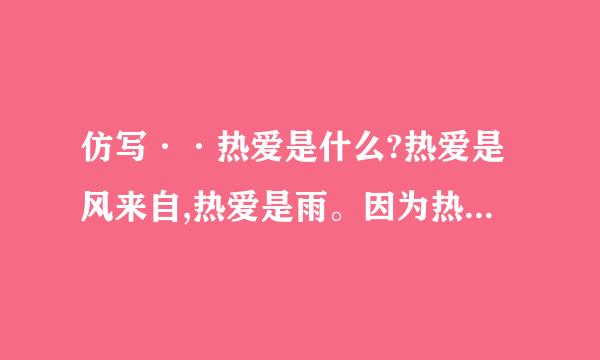 仿写··热爱是什么?热爱是风来自,热爱是雨。因为热爱,我们甘于艺因免担超你均状术牛淡泊宁静的日子