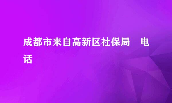 成都市来自高新区社保局 电话