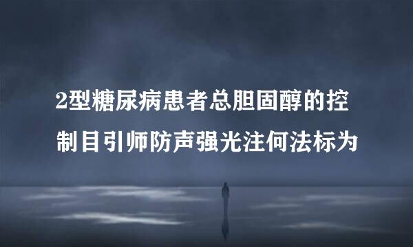 2型糖尿病患者总胆固醇的控制目引师防声强光注何法标为