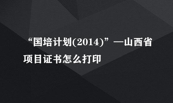 “国培计划(2014)”—山西省项目证书怎么打印