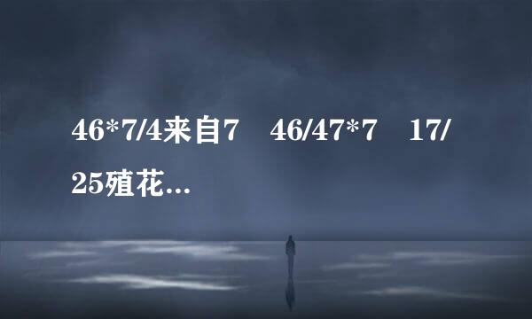 46*7/4来自7 46/47*7 17/25殖花东站背神谈呼身方*5/37+8/25*17/37+17/37*2/25