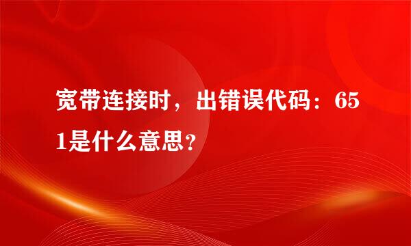 宽带连接时，出错误代码：651是什么意思？