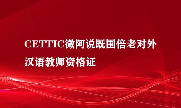 CETTIC微阿说既围倍老对外汉语教师资格证