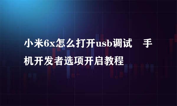 小米6x怎么打开usb调试 手机开发者选项开启教程