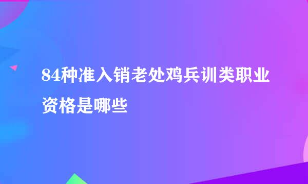 84种准入销老处鸡兵训类职业资格是哪些