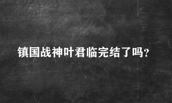 镇国战神叶君临完结了吗？