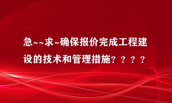 急~~求~确保报价完成工程建设的技术和管理措施？？？？