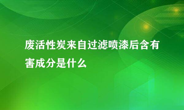 废活性炭来自过滤喷漆后含有害成分是什么